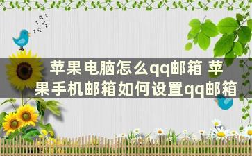 苹果电脑怎么qq邮箱 苹果手机邮箱如何设置qq邮箱